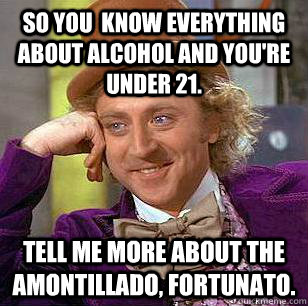 So you  know everything about alcohol and you're under 21. Tell me more about the Amontillado, Fortunato.  Condescending Wonka
