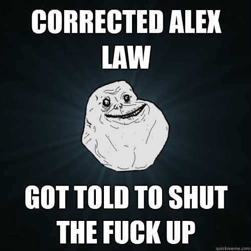 Corrected alex law got told to shut the fuck up  Forever Alone