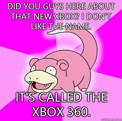Did you guys here about that new Xbox? I don't like the name. It's called the Xbox 360.  Slowpoke