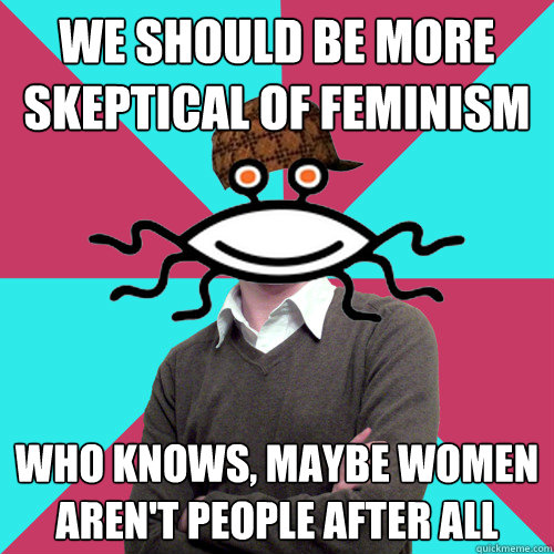 We should be more skeptical of feminism who knows, maybe women aren't people after all   Scumbag Privilege Denying rAtheism