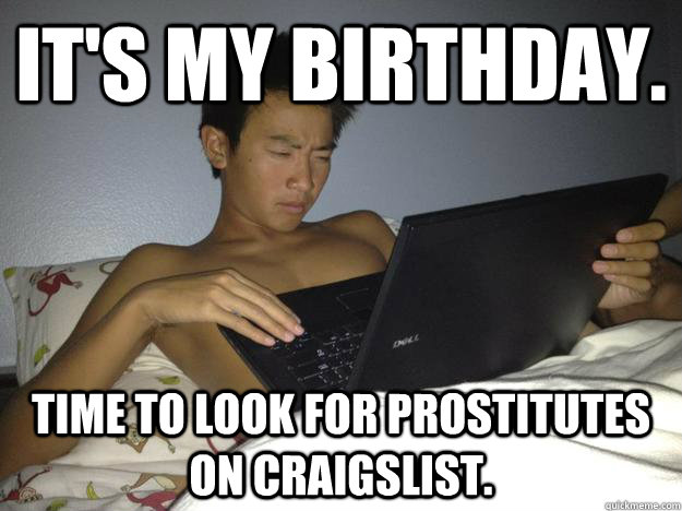 it's my birthday. time to look for prostitutes on craigslist. - it's my birthday. time to look for prostitutes on craigslist.  adrian birthday