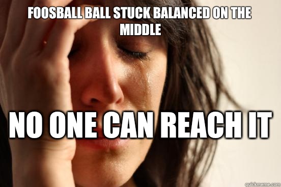 Foosball ball stuck balanced on the middle
 No one can reach it   First World Problems
