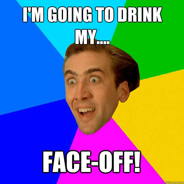 I'm going to drink my.... face-off!  Nicolas Cage