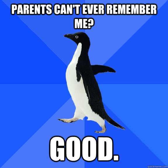 Parents can't ever remember me? Good.  Socially Awkward Penguin
