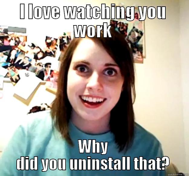 Overly Attached Client - I LOVE WATCHING YOU WORK WHY DID YOU UNINSTALL THAT? Overly Attached Girlfriend