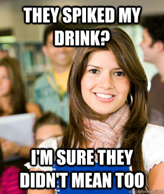 They spiked my drink? I'm sure they didn't mean too  Sheltered College Freshman