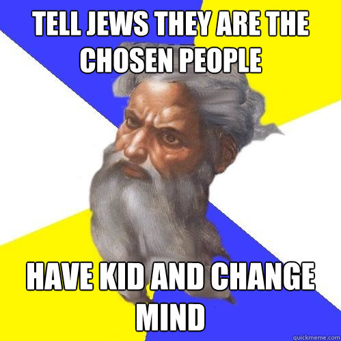 tell jews they are the chosen people have kid and change mind  Advice God