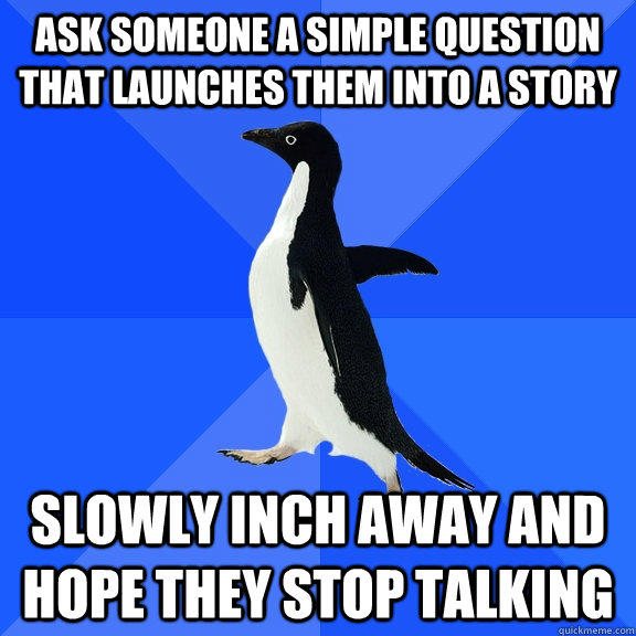 ask someone a simple question that launches them into a story  slowly inch away and hope they stop talking - ask someone a simple question that launches them into a story  slowly inch away and hope they stop talking  Socially Awkward Penguin