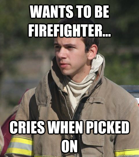 wants to be firefighter... cries when picked on  Early 20s firefighter