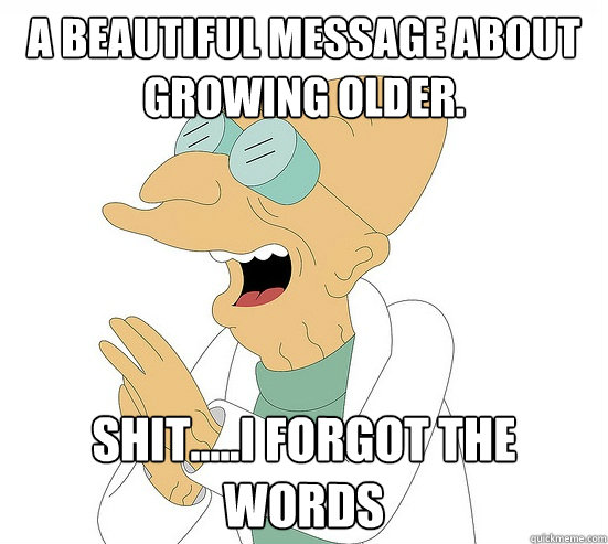 A Beautiful message about growing older. Shit.....I forgot the words - A Beautiful message about growing older. Shit.....I forgot the words  Futurama Farnsworth