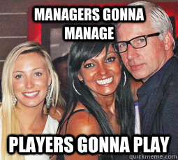 Managers gonna manage Players gonna play  