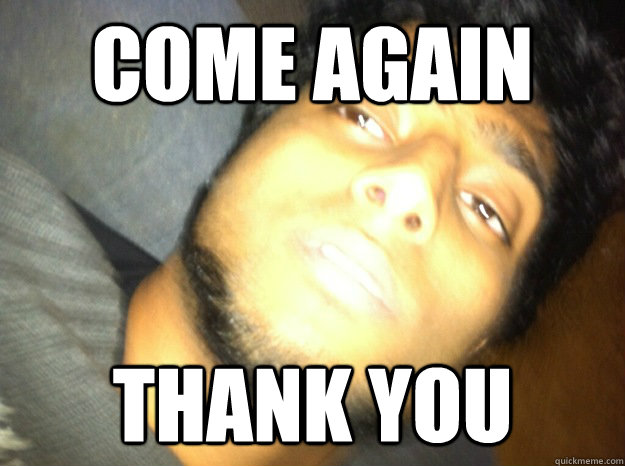 Come again Thank you  