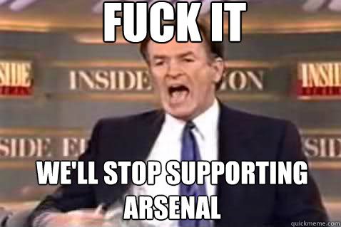 fuck it We'll stop supporting Arsenal  Fuck It Bill OReilly