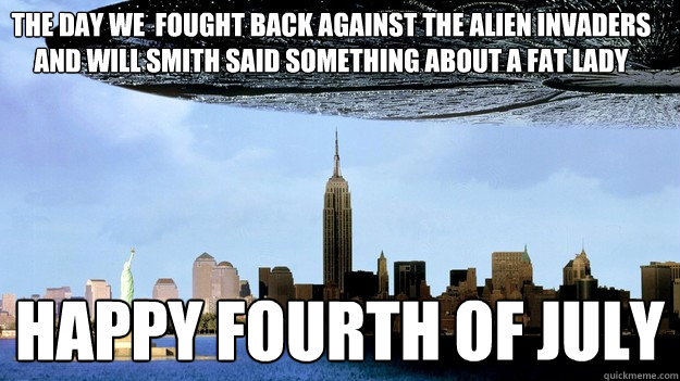 The day we  fought back against the alien invaders and will smith said something about a fat lady Happy fourth of july  independence day