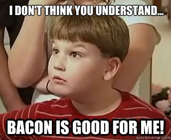i don't think you understand... bacon is good for me!  