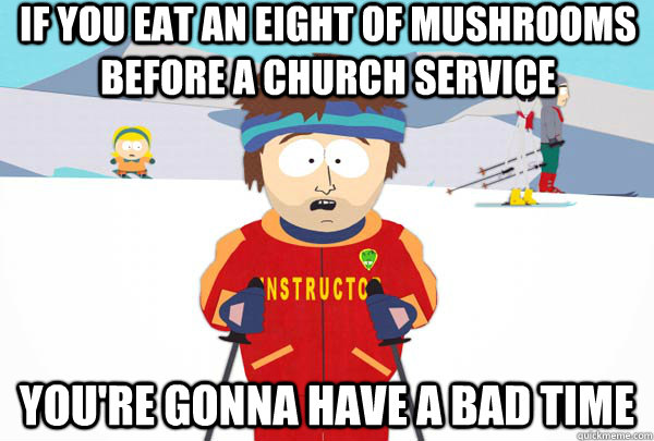 If you eat an eight of mushrooms before a church service You're gonna have a bad time  Super Cool Ski Instructor