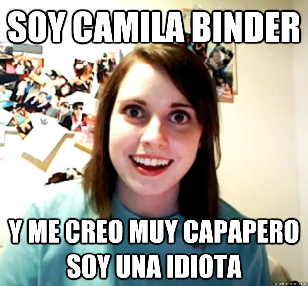 soy camila binder  y me creo muy capapero soy una idiota  Overly Attached Girlfriend