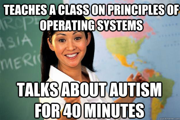 Teaches a class on Principles of Operating Systems Talks about autism for 40 minutes  Unhelpful High School Teacher