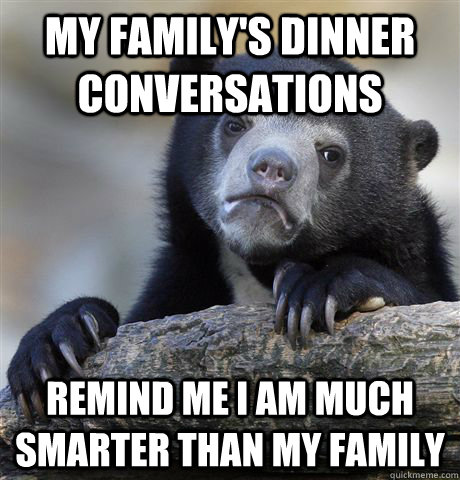 my family's dinner conversations remind me i am much smarter than my family - my family's dinner conversations remind me i am much smarter than my family  Confession Bear