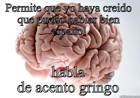 PERMITE QUE YO HAYA CREIDO QUE PUEDO HABLAR BIEN ESPAÑOL HABLA DE ACENTO GRINGO Scumbag Brain