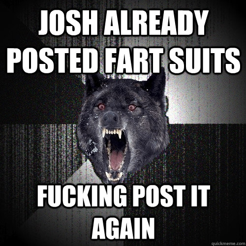 JOSH ALReady posted fart suits FUCKING POST IT AGAIN  Insanity Wolf