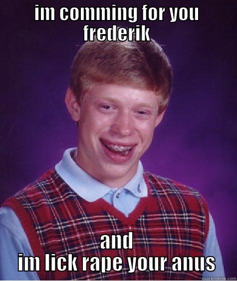 IM COMMING FOR YOU FREDERIK AND IM LICK RAPE YOUR ANUS Bad Luck Brian