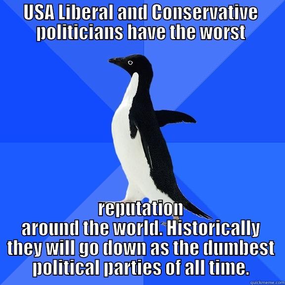 USA LIBERAL AND CONSERVATIVE POLITICIANS HAVE THE WORST REPUTATION AROUND THE WORLD. HISTORICALLY THEY WILL GO DOWN AS THE DUMBEST POLITICAL PARTIES OF ALL TIME. Socially Awkward Penguin