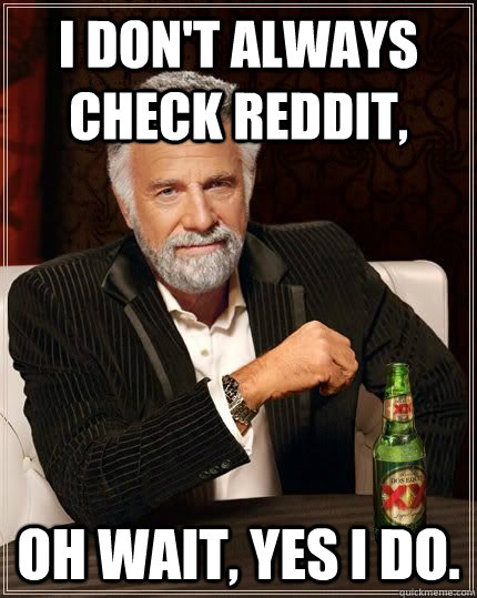 I don't always check reddit, oh wait, yes i do.  The Most Interesting Man In The World