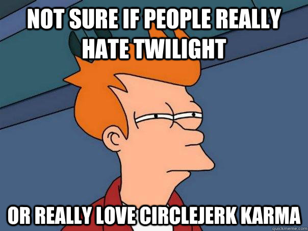 Not sure if people really hate twilight or really love circlejerk karma  Futurama Fry