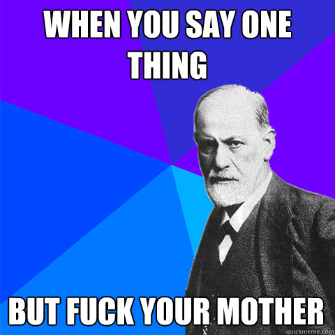 When you say one thing but fuck your mother  Scumbag Freud
