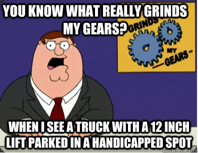 you know what really grinds my gears? When I see a truck with a 12 inch lift parked in a handicapped spot - you know what really grinds my gears? When I see a truck with a 12 inch lift parked in a handicapped spot  Family Guy Grinds My Gears