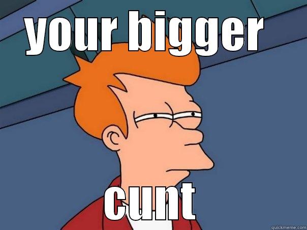 YOUR BIGGER  CUNT Futurama Fry