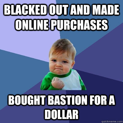 Blacked out and made online purchases Bought Bastion for a dollar  Success Kid