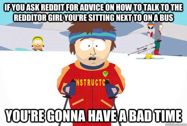 If you ask Reddit for advice on how to talk to the redditor girl you're sitting next to on a bus You're gonna have a bad time  Super Cool Ski Instructor