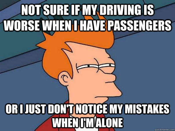 not sure if my driving is worse when i have passengers  or i just don't notice my mistakes when i'm alone   Futurama Fry