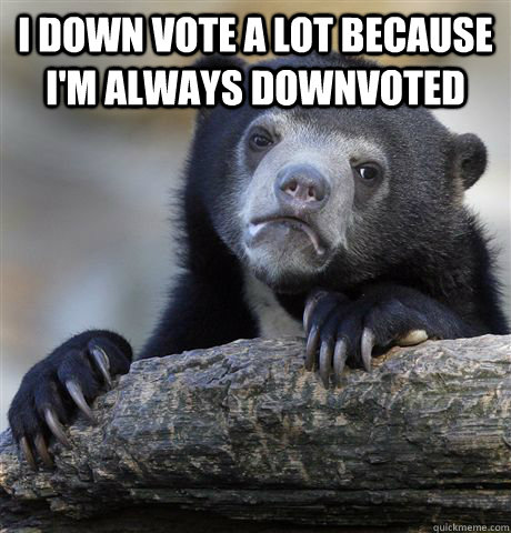 I down vote a lot because I'm always downvoted   Confession Bear