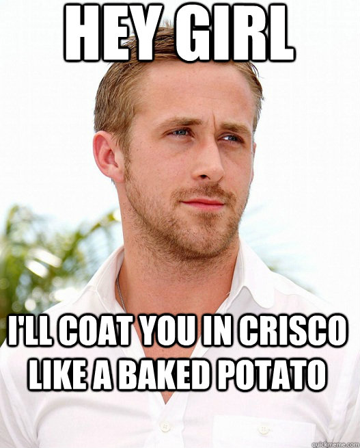 Hey girl I'll coat you in crisco like a baked potato - Hey girl I'll coat you in crisco like a baked potato  Gosling Holidays!