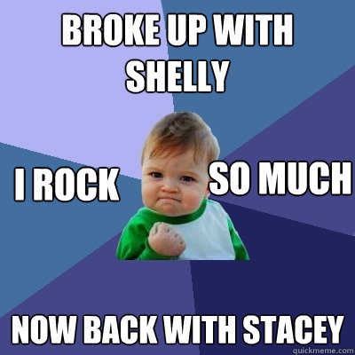 Broke up with shelly  now back with stacey i rock so much - Broke up with shelly  now back with stacey i rock so much  Success Kid