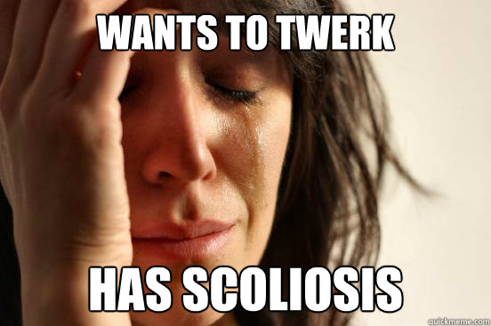 WANTS TO TWERK HAS SCOLIOSIS  First World Problems