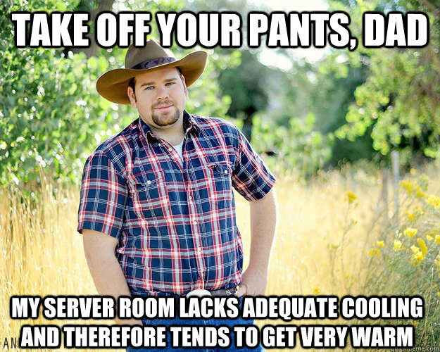 take off your pants, dad My server room lacks adequate cooling and therefore tends to get very warm  Cowboy Computer Geek