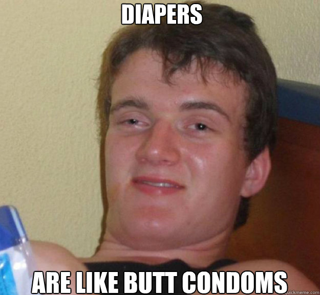 Diapers are like butt condoms  ten guy