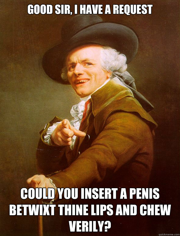Good sir, I have a request Could you insert a penis betwixt thine lips and chew verily?  Joseph Ducreux