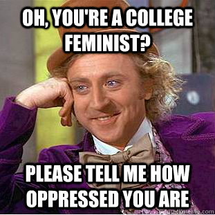 Oh, you're a college feminist? Please tell me how oppressed you are  Condescending Wonka