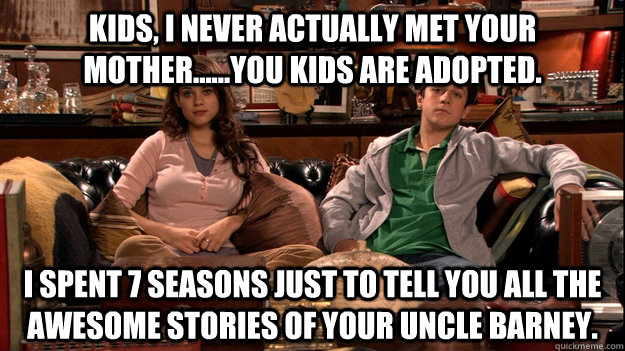 Kids, I never actually met your mother......you kids are adopted.  I spent 7 seasons just to tell you all the awesome stories of your Uncle Barney.  