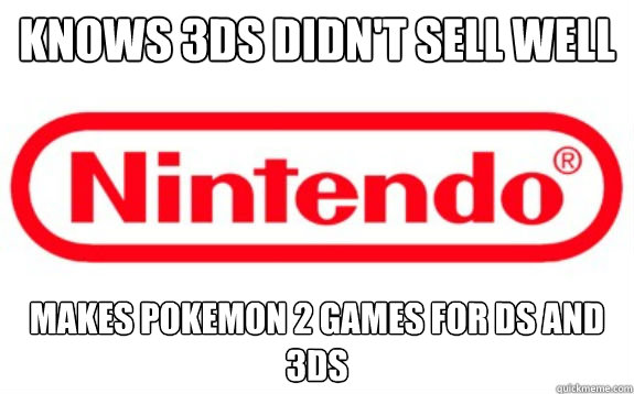 Knows 3DS didn't sell well
 Makes pokemon 2 games for DS and 3ds  