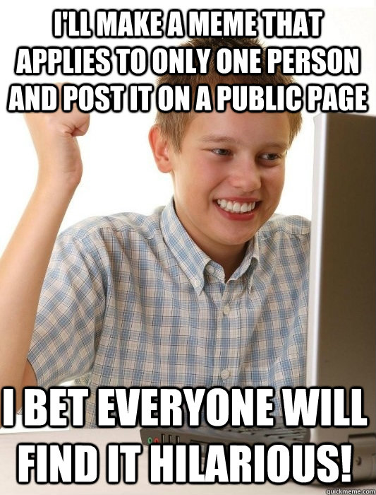 I'll make a meme that applies to only one person and post it on a public page I bet everyone will find it hilarious!  First Day on the Internet Kid
