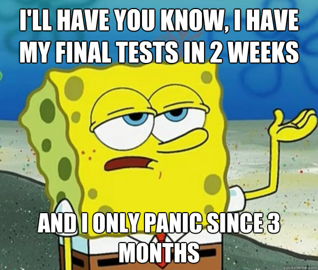 I'll have you know, I have my final tests in 2 weeks And I only panic since 3 months  Tough Spongebob
