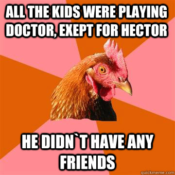 ALL the kids were playing doctor, exept for hector he didn`t have any friends  Anti-Joke Chicken