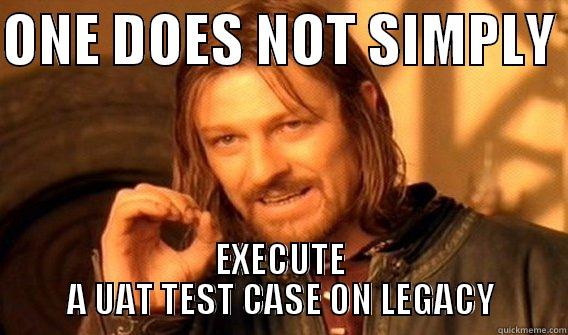 testing  - ONE DOES NOT SIMPLY  EXECUTE A UAT TEST CASE ON LEGACY One Does Not Simply