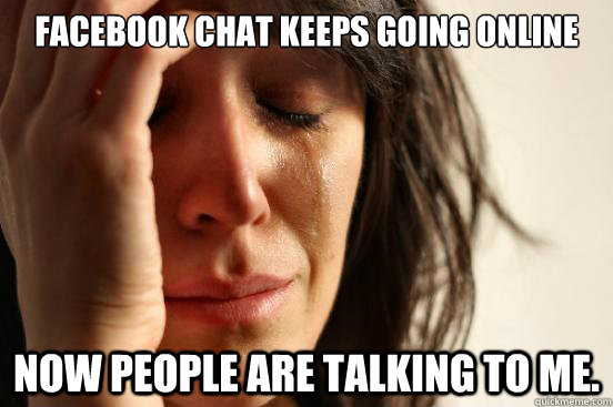 Facebook chat keeps going online Now people are talking to me.  First World Problems